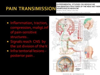  Inflammation, traction,
  compression, maligt.inf
  of pain-sensitive
  structures .
 Signals reach CNS by
  the 1st division of the V.
 Infra tentorial lesions -
  posterior pain .
 