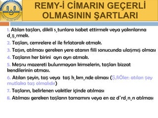 REMY-İ CİMARIN GEÇERLİ OLMASININ ŞARTLARI 1.  Atılan taşları, dikili sütunlara isabet ettirmek veya yakınlarına düşürmek. 2.  Taşları, cemrelere el ile fırlatarak atmak. 3.  Taşın, atılması gereken yere atanın fiili sonucunda ulaşmış olması  4.  Taşların her birini  ayrı ayrı atmak. 5.  Meşru mazereti bulunmayan kimselerin, taşları bizzat kendilerinin atması.  6.  Atılan şeyin, taş veya  taş hükmünde olması ( Şâfiîler: atılan şey mutlaka taş olmalıdır )  7.  Taşların, belirlenen vakitler içinde atılması  8.  Atılması gereken taşların tamamını veya en az dördünün atılması  