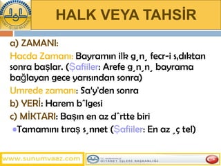 HALK VEYA TAHSİR a) ZAMANI: Hacda Zamanı:  Bayramın ilk günü fecr-i sâdıktan sonra başlar. ( Şafiiler : Arefe gününü bayrama bağlayan gece yarısından sonra)  Umrede zamanı : Sa‘y'den sonra b) YERİ : Harem bölgesi c) MİKTARI : Başın en az dörtte biri   • Tamamını tıraş sünnet ( Şafiiler : En az üç tel) 