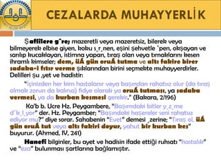 CEZALARDA   MUHAYYERLİK Şafiîlere göre;  mazeretli veya mazeretsiz, bilerek veya bilmeyerek elbise giyen, koku sürünen, eşini şehvetle öpen, okşayan ve sarılıp kucaklayan, istimna yapan, tıraş olan veya tırnaklarını kesen ihramlı kimseler;  dem, üç gün oruç tutma  ve  altı fakire birer sadaka-i fıtır verme  şıklarından birini seçmekte muhayyerdirler. Delilleri şu âyet ve hadistir:  “ İçinizden her kim hastalanır veya başından rahatsız olur (da tıraş olmak zorun da kalırsa) fidye olarak ya   oruç tutması , ya  sadaka vermesi ,  ya da   kurban kesmesi   gerekir .”   (Bakara, 2/196)   Ka’b b. Ucre Hz. Peygambere, “ Başımdaki bitler yüzüme dökülüyor ” der. Hz. Peygamber; “ Başındaki haşereler seni rahatsız ediyor mu ?” diye sorar. Sahabenin “ Evet ” demesi üzerine; “ Tıraş ol,   üç gün oruç tut   veya   altı fakiri doyur ,  yahut   bir kurban kes ” buyurur. (Ahmed, IV, 241) Hanefî  bilginler, bu ayet ve hadisin ifade ettiği ruhsatı “ hastalık ” ve “ eza ” bulunması şartlarına bağlamıştır.    