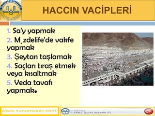 HACCIN VACİPLERİ   1.  Sa'y yapmak 2.  Müzdelife'de vakfe yapmak 3.  Şeytan taşlamak 4.  Saçları tıraş etmek veya kısaltmak 5.  Veda tavafı   yapmak .  