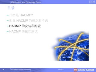 IBM System and Technology Group


     目录
     – 什么是 HACMP?
     – 配置 HACMP 的规划和考虑
     – HACMP 的安装和配置
     – HACMP 的接管测试




48     HACMP5.1 concept and planning     06/23/12   © 2003 IBM Corporation
 