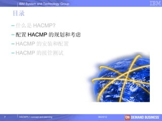 IBM System and Technology Group


    目录
    – 什么是 HACMP?
    – 配置 HACMP 的规划和考虑
    – HACMP 的安装和配置
    – HACMP 的接管测试




7     HACMP5.1 concept and planning     06/23/12   © 2003 IBM Corporation
 