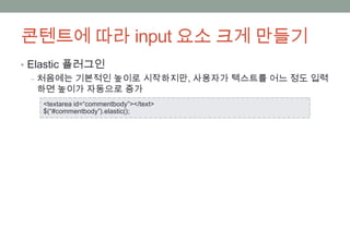 콘텐트에 따라 input 요소 크게 만들기
• Elastic 플러그인
  ‒ 처음에는 기본적인 높이로 시작하지만, 사용자가 텍스트를 어느 정도 입력
    하면 높이가 자동으로 증가
   <textarea id=“commentbody”></text>
   $(“#commentbody”).elastic();
 