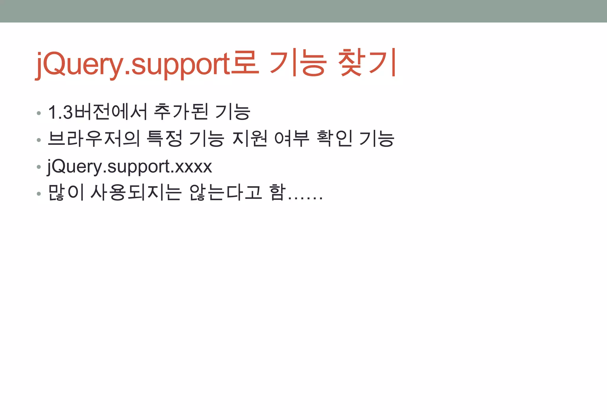 jQuery.support로 기능 찾기
• 1.3버전에서 추가된 기능
• 브라우저의 특정 기능 지원 여부 확인 기능
• jQuery.support.xxxx
• 많이 사용되지는 않는다고 함……
 