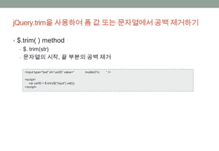 jQuery.trim을 사용하여 폼 값 또는 문자열에서 공백 제거하기

• $.trim( ) method
   ‒ $. trim(str)
   ‒ 문자열의 시작, 끝 부분의 공백 제거

  <input type=“text” id=“usrID” value=“      mulder21c   ” />

  <script>
     var usrID = $.trim($(“input”).val());
  </script>
 