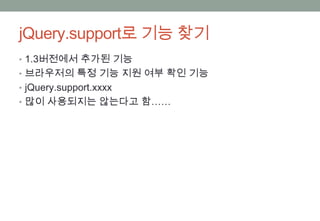 jQuery.support로 기능 찾기
• 1.3버전에서 추가된 기능
• 브라우저의 특정 기능 지원 여부 확인 기능
• jQuery.support.xxxx
• 많이 사용되지는 않는다고 함……
 