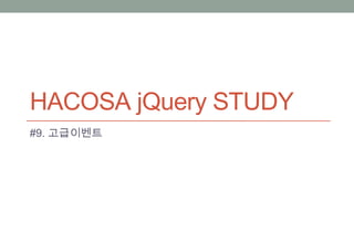 HACOSA jQuery STUDY
#9. 고급이벤트
 