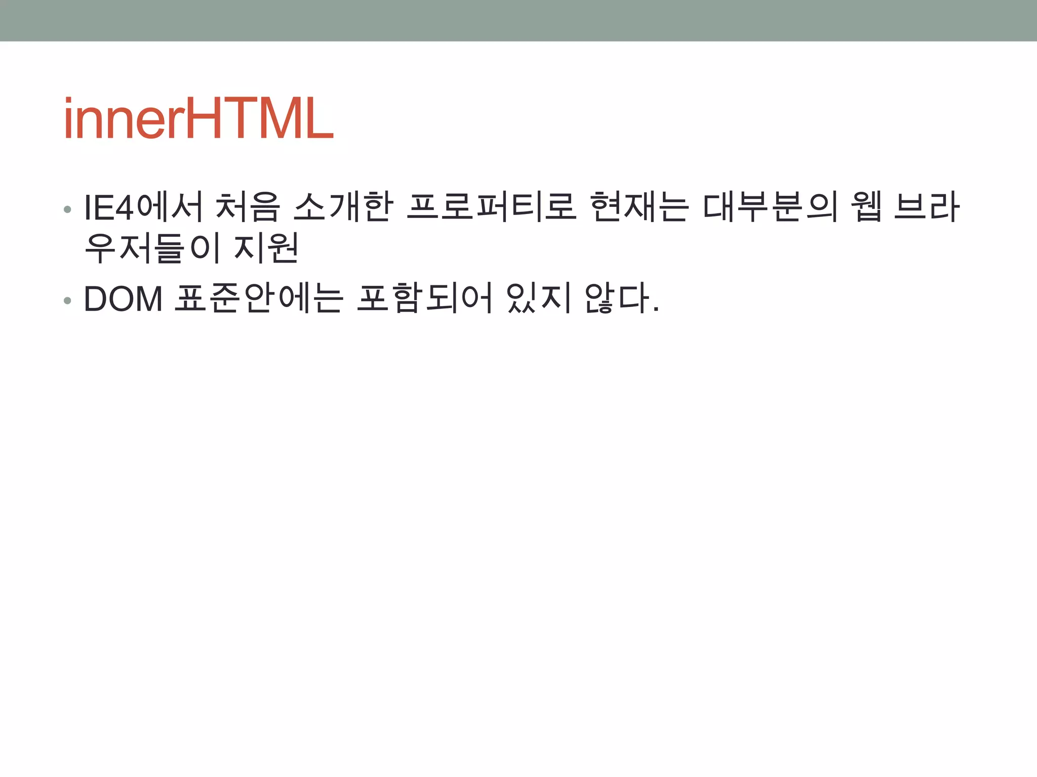innerHTML
• IE4에서 처음 소개한 프로퍼티로 현재는 대부분의 웹 브라
  우저들이 지원
• DOM 표준안에는 포함되어 있지 않다.
 