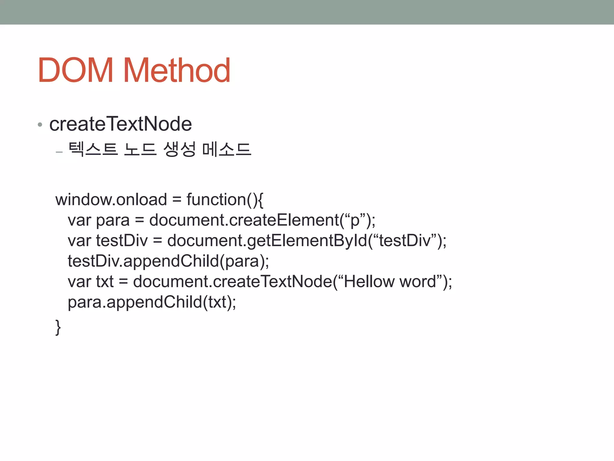DOM Method
• createTextNode
   ‒ 텍스트 노드 생성 메소드


 window.onload = function(){
   var para = document.createElement(“p”);
   var testDiv = document.getElementById(“testDiv”);
   testDiv.appendChild(para);
   var txt = document.createTextNode(“Hellow word”);
   para.appendChild(txt);
 }
 