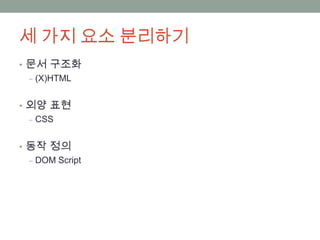 세 가지 요소 분리하기
• 문서 구조화
  ‒ (X)HTML


• 외양 표현
  ‒ CSS


• 동작 정의
  ‒ DOM Script
 