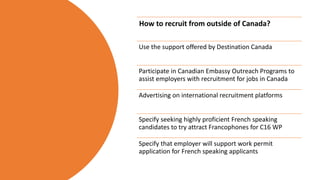 How to recruit from outside of Canada?
Use the support offered by Destination Canada
Participate in Canadian Embassy Outre...