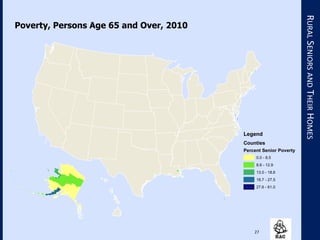 27
RURALSENIORSANDTHEIRHOMES
Legend
Counties
Percent Senior Poverty
0.0 - 8.5
8.6 - 12.9
13.0 - 18.6
18.7 - 27.5
27.6 - 61.0
Poverty, Persons Age 65 and Over, 2010
 