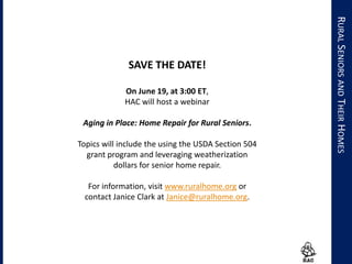 SAVE THE DATE!
On June 19, at 3:00 ET,
HAC will host a webinar
Aging in Place: Home Repair for Rural Seniors.
Topics will include the using the USDA Section 504
grant program and leveraging weatherization
dollars for senior home repair.
For information, visit www.ruralhome.org or
contact Janice Clark at Janice@ruralhome.org.
RURALSENIORSANDTHEIRHOMES
 