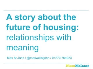HACT | Radically Different Relationships
A story about the
future of housing:
relationships with
meaning
Max St John / @maxwellstjohn / 01273 764023
 
