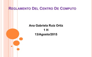 REGLAMENTO DEL CENTRO DE COMPUTO
Ana Gabriela Ruiz Ortiz
1 H
13/Agosto/2015
 