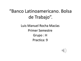 “Banco Latinoamericano. Bolsa
de Trabajo”.
Luis Manuel Rocha Macías
Primer Semestre
Grupo : H
Practica: 9
 