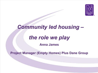 Community led housing –
the role we play
Anna James
Project Manager (Empty Homes) Plus Dane Group
 