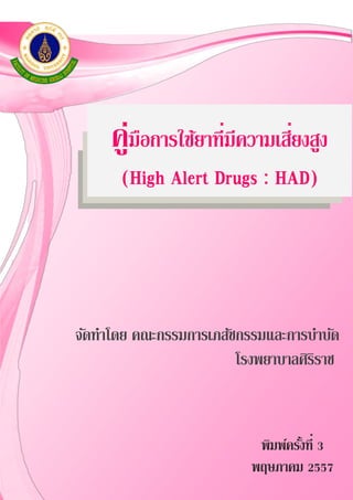 คู่มือการใช้ยาที่มีความเสี่ยงสูง
(High Alert Drugs : HAD)
จัดทาโดย คณะกรรมการเภสัชกรรมและการบาบัด
โรงพยาบาลศิริราช
พิมพ์ครั้งที่ 3
พฤษภาคม 2557
 