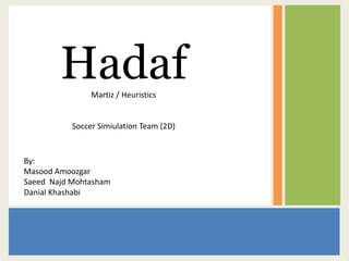 Hadaf   Martiz / Heuristics


           Soccer Simiulation Team (2D)



By:
Masood Amoozgar
Saeed Najd Mohtasham
Danial Khashabi
 