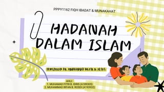 HADANAH
DALAM ISLAM
PPPY1162 FIQH IBADAT & MUNAKAHAT
AHLI:
1. MUHAMAD FITRI B. IDRIS (A189305)
2. MUHAMMAD IRFAN B. ROSDI (A193932)
PENSYARAH: DR. MUHAMMAD NAZIR B. ALIAS
 