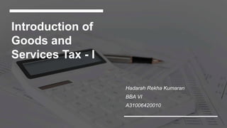 Introduction of
Goods and
Services Tax - I
Hadarah Rekha Kumaran
BBA VI
A31006420010
 
