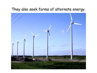 They also seek forms of alternate energy. 