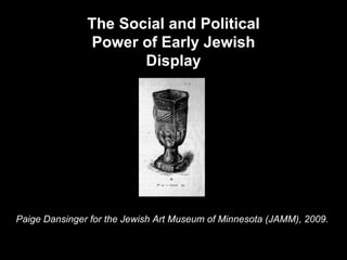 Paige Dansinger for the Jewish Art Museum of Minnesota (JAMM), 2009.  The Social and Political Power of Early Jewish Display 