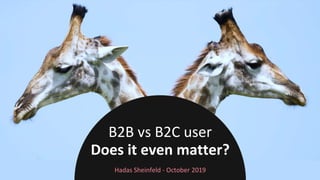 B2B vs B2C user
Hadas Sheinfeld - October 2019
Does it even matter?
 