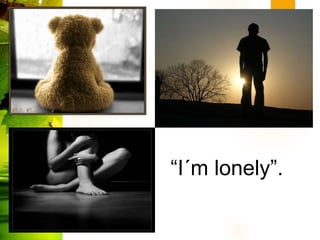 “I´m lonely”.
 