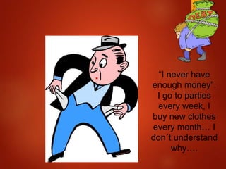 “I never have
enough money”.
I go to parties
every week, I
buy new clothes
every month… I
don´t understand
why….
 