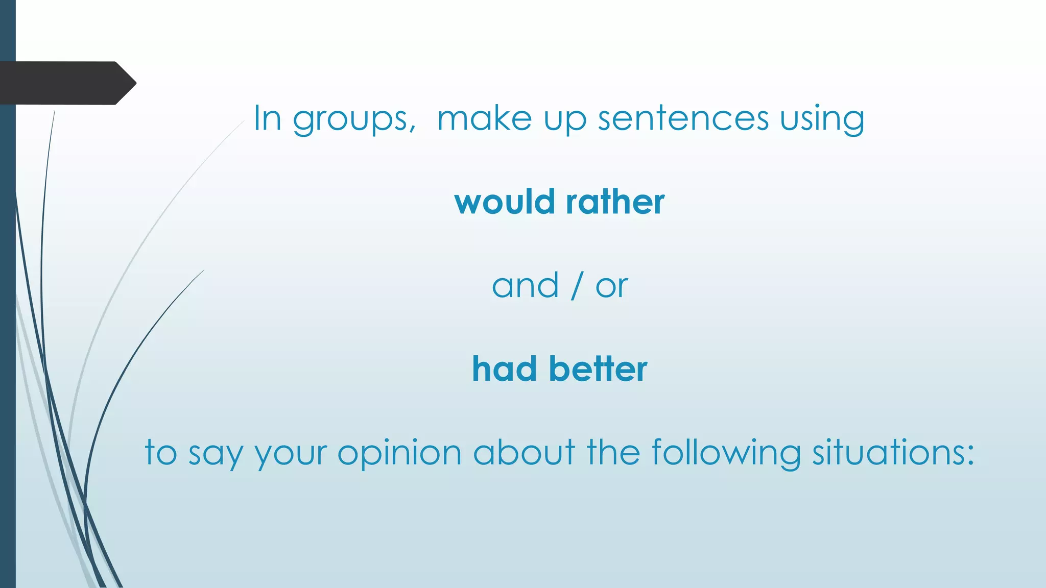 In groups, make up sentences using
would rather
and / or
had better
to say your opinion about the following situations: