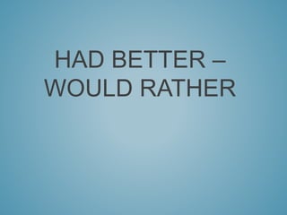 HAD BETTER – 
WOULD RATHER 
 