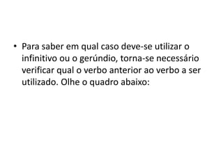• Para saber em qual caso deve-se utilizar o
  infinitivo ou o gerúndio, torna-se necessário
  verificar qual o verbo anterior ao verbo a ser
  utilizado. Olhe o quadro abaixo:
 