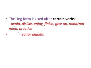 • The -ing form is used after certain verbs:
  - avoid, dislike, enjoy, finish, give up, mind/not
  mind, practice
•          evitar alguém
 