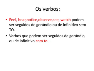 Os verbos:
• Feel, hear,notice,observe,see, watch podem
  ser seguidos de gerúndio ou de infinitivo sem
  TO.
• Verbos que podem ser seguidos de gerúndio
  ou de infinitivo com to.
 
