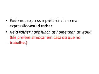 • Podemos expressar preferência com a
  expressão would rather.
• He’d rather have lunch at home than at work.
  (Ele prefere almoçar em casa do que no
  trabalho.)
 
