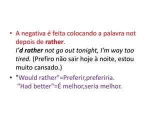 • A negativa é feita colocando a palavra not
  depois de rather.
  I’d rather not go out tonight, I’m way too
  tired. (Prefiro não sair hoje à noite, estou
  muito cansado.)
• "Would rather"=Preferir,preferiria.
   “Had better"=É melhor,seria melhor.
 