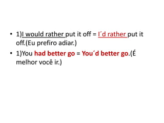 • 1)I would rather put it off = I´d rather put it
  off.(Eu prefiro adiar.)
• 1)You had better go = You´d better go.(É
  melhor você ir.)
 