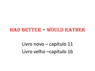 HAD BETTER + WOULD RATHER

    Livro novo – capítulo 11
    Livro velho –capítulo 16
 