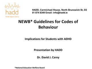 NEWB* Guidelines for Codes of Behaviour Implications for Students with ADHD Presentation by HADD Dr. David J. Carey *National Education Welfare Board HADD, Carmichael House, North Brunswick St, D2 01 874 8349 Email: info@hadd.ie 