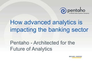 © 2015, Pentaho. All Rights Reserved. pentaho.com. Worldwide +1 (866) 660-75551
A Hitachi Data Systems Company
How advanced analytics is
impacting the banking sector
Pentaho - Architected for the
Future of Analytics
MICHAEL HADDAD
 