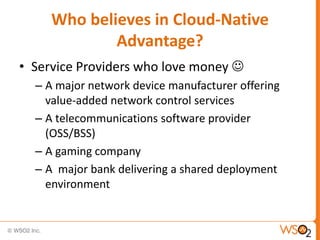 Who believes in Cloud-Native
Advantage?
• Service Providers who love money 
– A major network device manufacturer offering
value-added network control services
– A telecommunications software provider
(OSS/BSS)
– A gaming company
– A major bank delivering a shared deployment
environment
 