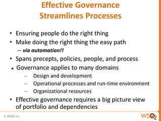 Effective Governance
Streamlines Processes
• Ensuring people do the right thing
• Make doing the right thing the easy path
– via automation!!
• Spans precepts, policies, people, and process
 Governance applies to many domains
– Design and development
– Operational processes and run-time environment
– Organizational resources
• Effective governance requires a big picture view
of portfolio and dependencies
 
