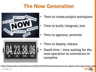 The Now Generation
• Time to create project workspace
• Time to build, integrate, test
• Time to approve, promote
• Time to deploy, release
• Dwell time – time waiting for the
next operation to commence or
complete
http://blog.cobia.net/cobiacomm/2013/03/19/accelerating-business-agility-with-app-factory-devo
 
