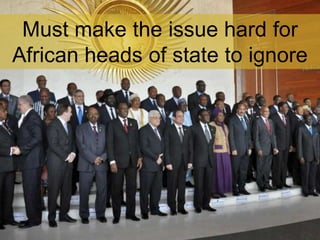 Must make the issue hard for
African heads of state to ignore
 
