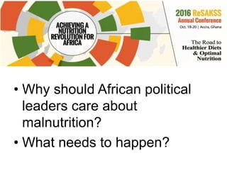 • Why should African political
leaders care about
malnutrition?
• What needs to happen?
 