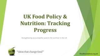 UK Food Policy &
Nutrition: Tracking
Progress
Strengthening accountability systems for nutrition in the UK
Foodfoundation.org.uk
 