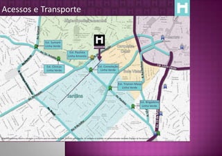 Acessos e Transporte


                                                    Est. Sumaré
                                                    Linha Verde

                                                                                Est. Paulista
                                                                               Linha Amarela


                                                     Est. Clínicas                                                 Est. Consolação
                                                     Linha Verde                                                     Linha Verde



                                                                                                                                           Est. Trianon-Masp
                                                                                                                                              Linha Verde



                                                                                                                                                                     Est. Brigadeiro
                                                                                                                                                                      Linha Verde




Material preliminar sujeito a alteração e exclusivo para uso interno da Even. Proibida a divulgação. As unidades só poderão ser comercializadas mediante Registro de Incorporação
 