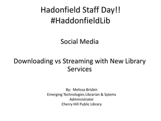 Hadonfield Staff Day!!
#HaddonfieldLib
Social Media
Downloading vs Streaming with New Library
Services
By: Melissa Brisbin
Emerging Technologies Librarian & Sytems
Adminsistrator
Cherry Hill Public Library
 